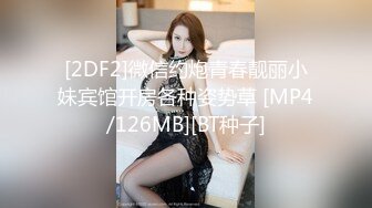 [2DF2]微信约炮青春靓丽小妹宾馆开房各种姿势草 [MP4/126MB][BT种子]