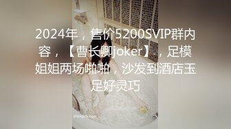 2024年，售价5200SVIP群内容，【曹长卿joker】，足模姐姐两场啪啪，沙发到酒店玉足好灵巧