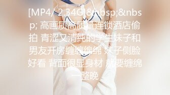 [MP4/ 2.34G]&nbsp;&nbsp; 高画质高质量连锁酒店偷拍 青涩又清纯的学生妹子和男友开房缠缠绵绵 妹子侧脸好看 背面很显身材 就要缠绵一整晚