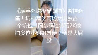 《魔手外购极品厕拍》臀控必备！坑神潜伏商场女厕独占一个坑位，同步露脸特写2K偸拍多位小姐姐方便，全是大屁股