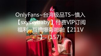 OnlyFans~台湾极品TS~慎入【sxysxybaby】付费VIP订阅福利~互撸爆菊啪啪【211V】  (157)