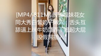 [MP4/ 811M] 颜值姐妹花女同大秀白皙奶子嫩穴，舌头互舔逼上抹牛奶舔弄，翘起大屁股假屌插入