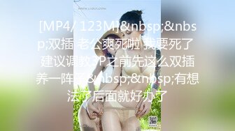 [MP4/ 123M]&nbsp;&nbsp;双插 老公爽死啦 我要死了 建议调教3P之前先这么双插养一阵子&nbsp;&nbsp;有想法了后面就好办了