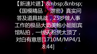 【新速片遞】&nbsp;&nbsp; 《国模精品㊙️泄密》真实问答及道具挑战，25岁做人事工作的极品大奶美鲍小姐姐宾馆私拍，一线天粉屄太顶了，对白有意思[1710M/MP4/18:44]