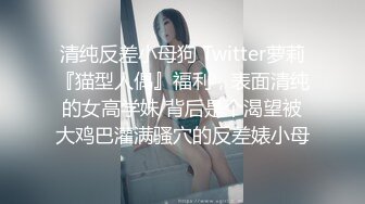 清纯反差小母狗 Twitter萝莉『猫型人偶』福利，表面清纯的女高学妹 背后是个渴望被大鸡巴灌满骚穴的反差婊小母