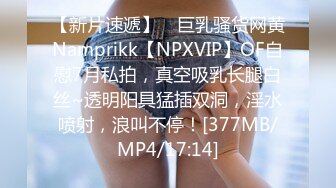 【新片速遞】 ⭐巨乳骚货网黄Namprikk【NPXVIP】OF自慰7月私拍，真空吸乳长腿白丝~透明阳具猛插双洞，淫水喷射，浪叫不停！[377MB/MP4/17:14]