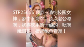 STP25616 顶点--清纯校园女神，家中下海??：顶点老公嗯嗯，我喜欢果断一点的，嗯嗯哦哥哥，撅起鲍鱼看哦！