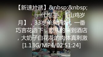 【新速片遞】&nbsp;&nbsp; ♈ ♈ ♈ 一代炮王，【山鸡岁月】，33岁单亲妈妈，一番巧言花语下，顺从的来到酒店，大奶子白花花的肉体真刺激[1.13G/MP4/02:51:24]