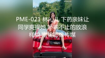 PME-021 林沁儿 下药亲妹让同学爽操她 娇喘不止的放浪样貌 蜜桃影像传媒