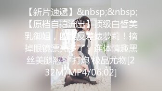 【新片速遞】&nbsp;&nbsp;【原档自拍流出】顶级白皙美乳御姐，四眼反差婊萝莉！摘掉眼镜漂亮多了，连体情趣黑丝美腿翘臀 打炮 极品尤物[232M/MP4/06:02]