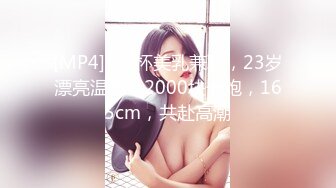 [MP4]C罩杯美乳兼职，23岁漂亮温柔，2000块一炮，165cm，共赴高潮