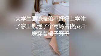 大学生眼镜表弟不好好上学偷了家里钱泡了个商场售货员开房穿着裙子开干