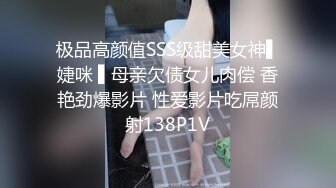 极品高颜值SSS级甜美女神▌婕咪 ▌母亲欠债女儿肉偿 香艳劲爆影片 性爱影片吃屌颜射138P1V