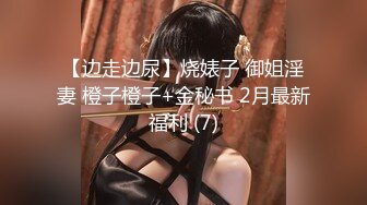 【边走边尿】烧婊子 御姐淫妻 橙子橙子+金秘书 2月最新福利 (7)