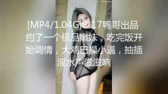 [MP4/1.04G]8-17鸭哥出品 约了一个极品嫩妹，吃完饭开始调情，大鸡巴操小逼，抽插淫水声滋滋响