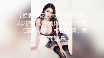 【换妻探花】大神回归今夜32岁护士，中场休息后第二炮，C罩杯美乳，相拥侧插，共享高潮至乐