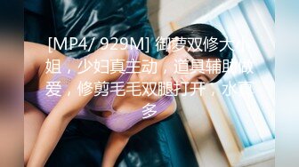 [MP4/ 929M] 御萝双修大小姐，少妇真主动，道具辅助做爱，修剪毛毛双腿打开，水真多