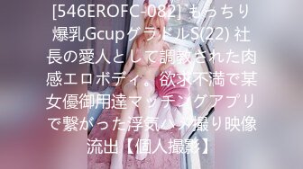 [546EROFC-082] もっちり爆乳GcupグラドルS(22) 社長の愛人として調教された肉感エロボディ。欲求不満で某女優御用達マッチングアプリで繋がった浮気ハメ撮り映像流出【個人撮影】