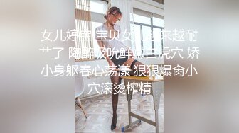 女儿婷宝 宝贝女儿越来越耐艹了 陶醉吸吮鲜嫩白虎穴 娇小身躯春心荡漾 狠狠爆肏小穴滚烫榨精