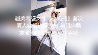 超美网红女神『小奶瓶』首次真人实战性爱流出 与肌肉男友激情啪啪操 爽死了吞精