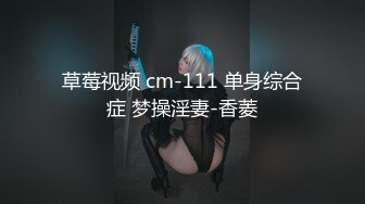 草莓视频 cm-111 单身综合症 梦操淫妻-香菱