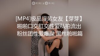 [MP4]极品淫荡女友【芽芽】啪啪口交肛交性爱私拍流出 粉丝团性爱爆操 黑丝啪啪篇