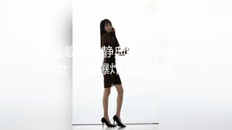 极品靓模静静典藏版 完美少女 颜值爆炸 私处娇嫩