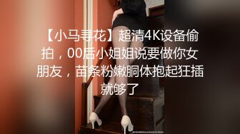 【小马寻花】超清4K设备偷拍，00后小姐姐说要做你女朋友，苗条粉嫩胴体抱起狂插就够了