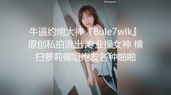 牛逼约炮大神『Bule7wlk』原创私拍流出 专业操女神 横扫萝莉御姐炮友各种啪啪