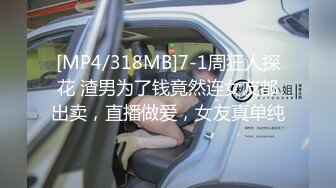 [MP4/318MB]7-1周狂人探花 渣男为了钱竟然连女友都出卖，直播做爱，女友真单纯