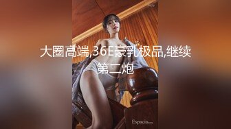 大圈高端,36E豪乳极品,继续第二炮