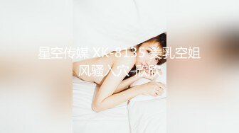 星空传媒 XK-8135 美乳空姐风骚入穴-欣欣