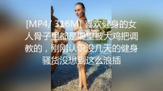 [MP4/ 316M] 喜欢健身的女人骨子里都是渴望被大鸡把调教的，刚刚认识没几天的健身骚货没想到这么浪插