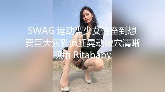 SWAG 运动型少女性奋到想要巨大双乳疯狂晃动嫩穴清晰视角 Ritababy