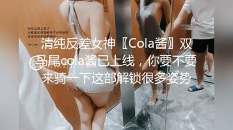 清纯反差女神〖Cola酱〗双马尾cola酱已上线，你要不要来骑一下这部解锁很多姿势