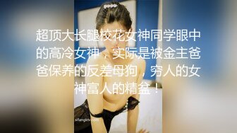 超顶大长腿校花女神同学眼中的高冷女神，实际是被金主爸爸保养的反差母狗，穷人的女神富人的精盆！