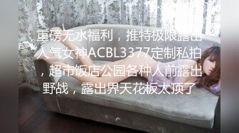 重磅无水福利，推特极限露出人气女神ACBL3377定制私拍，超市饭店公园各种人前露出野战，露出界天花板太顶了