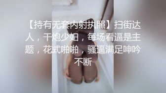 【持有无套内射执照】扫街达人，干炮少妇，每场看逼是主题，花式啪啪，骚逼满足呻吟不断