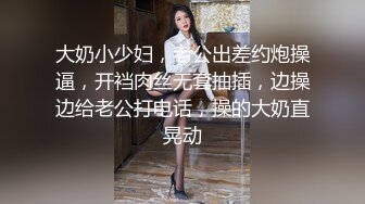 大奶小少妇，老公出差约炮操逼，开裆肉丝无套抽插，边操边给老公打电话，操的大奶直晃动