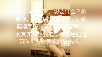 想要吗？想”。想要什么？想要你。喜欢后入的时候，让她摇摇屁股。真TM受不了啊… 而其实我想要的，也正是通过阴道，直击灵魂的撞击感…