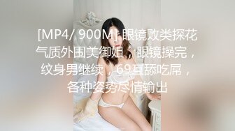 [MP4/ 900M] 眼镜败类探花气质外围美御姐，眼镜操完，纹身男继续，69互舔吃屌，各种姿势尽情输出