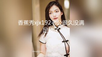 香蕉秀xjx192老公很久没满足我了