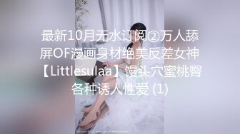 最新10月无水订阅②万人舔屏OF漫画身材绝美反差女神【Littlesulaa】馒头穴蜜桃臀各种诱人性爱 (1)