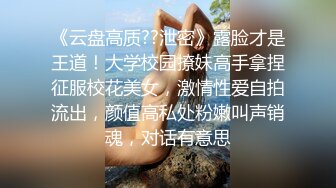 《云盘高质??泄密》露脸才是王道！大学校园撩妹高手拿捏征服校花美女，激情性爱自拍流出，颜值高私处粉嫩叫声销魂，对话有意思