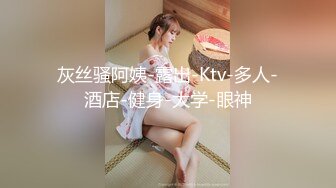 灰丝骚阿姨-露出-Ktv-多人-酒店-健身-大学-眼神