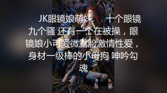 ❤️JK眼镜娘萌妹❤️十个眼镜九个骚 还有一个在被操，眼镜娘小可爱微露脸激情性爱，身材一级棒的小母狗 呻吟勾魂