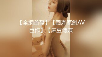 【全網首發】【國產原創AV巨作】【麻豆傳媒