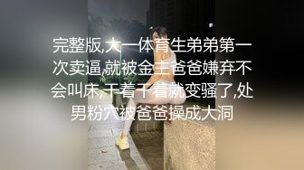 完整版,大一体育生弟弟第一次卖逼,就被金主爸爸嫌弃不会叫床,干着干着就变骚了,处男粉穴被爸爸操成大洞