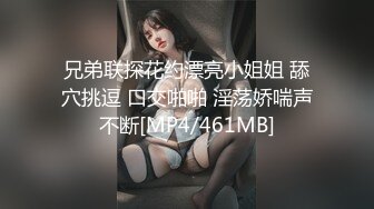 兄弟联探花约漂亮小姐姐 舔穴挑逗 口交啪啪 淫荡娇喘声不断[MP4/461MB]