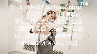 【新速片遞】&nbsp;&nbsp;⭐⭐⭐2022.03.24，【良家故事】，跟着大神学泡良，空虚寂寞冷的姐姐，交友软件熟络后，成功约来酒店狂操享受[3400MB/MP4/08:53:12]